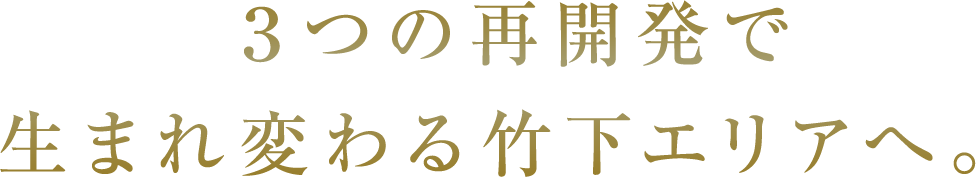 ３つの再開発で生まれ変わる竹下エリアへ。