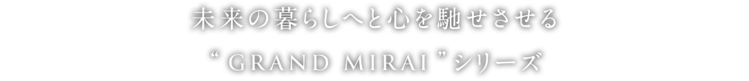 未来の暮らしへ心を馳せさせる GRAND MIRAIシリーズ