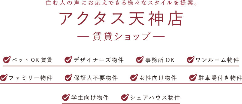 住む人の声にお応えできる様々なスタイルを提案。アクタス天神店-賃貸ショップ-